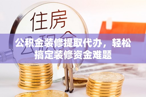 牧野公积金装修提取代办，轻松搞定装修资金难题