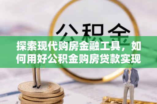 牧野探索现代购房金融工具，如何用好公积金购房贷款实现置业梦想
