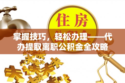 牧野掌握技巧，轻松办理——代办提取离职公积金全攻略