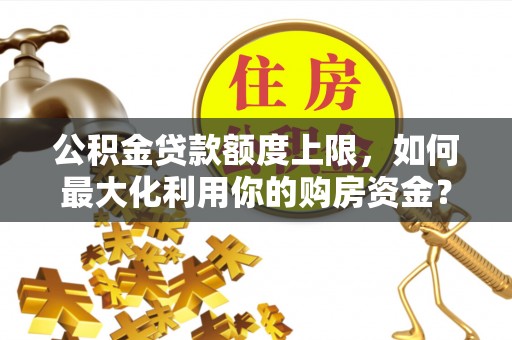 牧野公积金贷款额度上限，如何最大化利用你的购房资金？