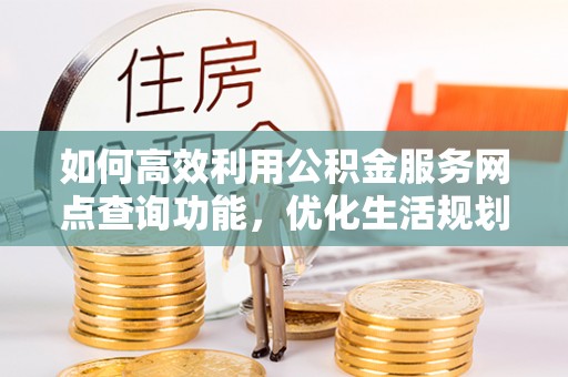 牧野如何高效利用公积金服务网点查询功能，优化生活规划