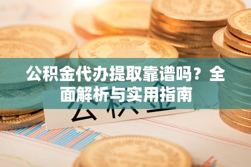 牧野公积金代办提取靠谱吗？全面解析与实用指南