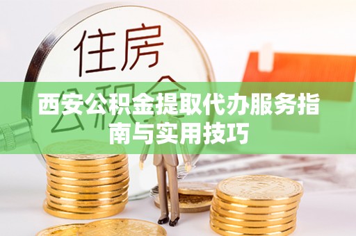 牧野西安公积金提取代办服务指南与实用技巧