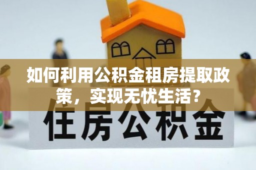 牧野如何利用公积金租房提取政策，实现无忧生活？