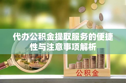 牧野代办公积金提取服务的便捷性与注意事项解析