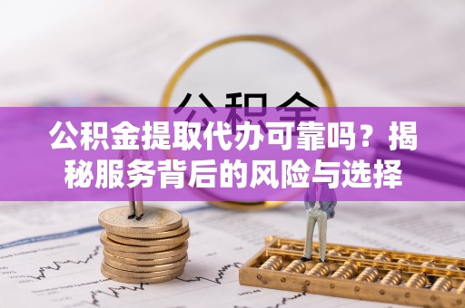 牧野公积金提取代办可靠吗？揭秘服务背后的风险与选择
