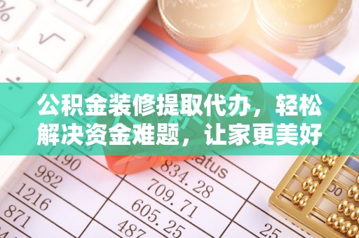 牧野公积金装修提取代办，轻松解决资金难题，让家更美好
