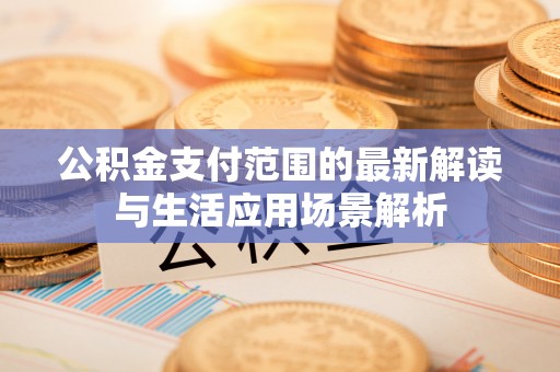 牧野公积金支付范围的最新解读与生活应用场景解析