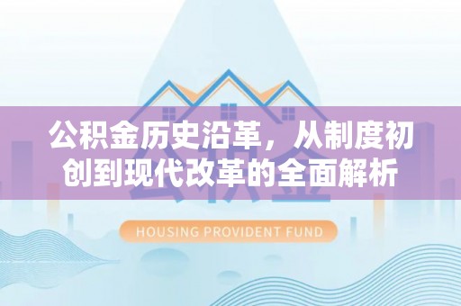 牧野公积金历史沿革，从制度初创到现代改革的全面解析
