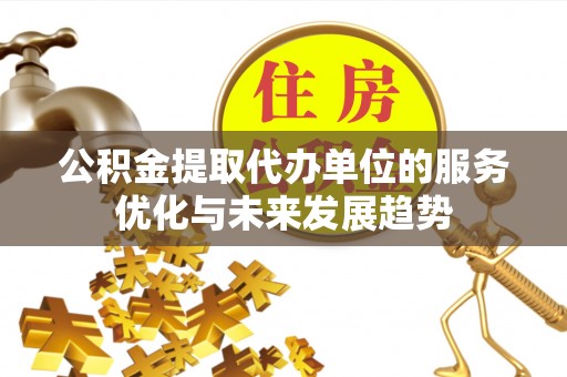 牧野公积金提取代办单位的服务优化与未来发展趋势