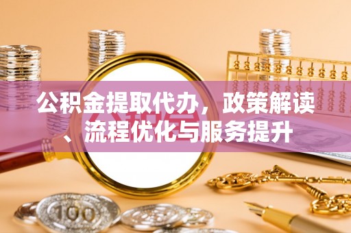 牧野公积金提取代办，政策解读、流程优化与服务提升