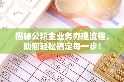 牧野揭秘公积金业务办理流程，助您轻松搞定每一步！