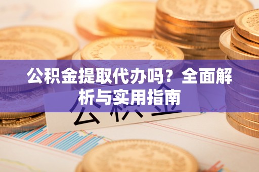 牧野公积金提取代办吗？全面解析与实用指南