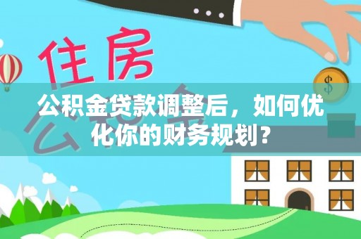 牧野公积金贷款调整后，如何优化你的财务规划？
