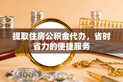 牧野提取住房公积金代办，省时省力的便捷服务