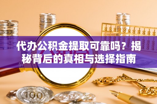 牧野代办公积金提取可靠吗？揭秘背后的真相与选择指南
