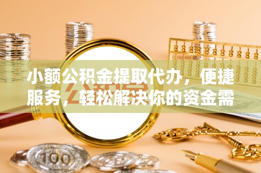 牧野小额公积金提取代办，便捷服务，轻松解决你的资金需求