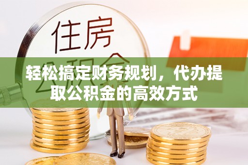 牧野轻松搞定财务规划，代办提取公积金的高效方式