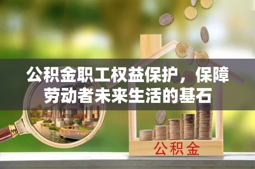 牧野公积金职工权益保护，保障劳动者未来生活的基石