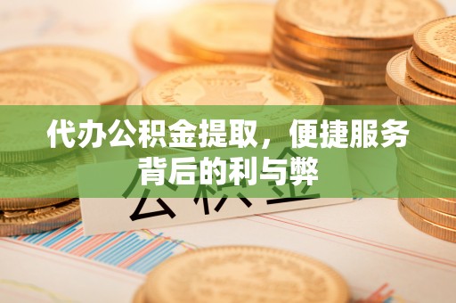 牧野代办公积金提取，便捷服务背后的利与弊