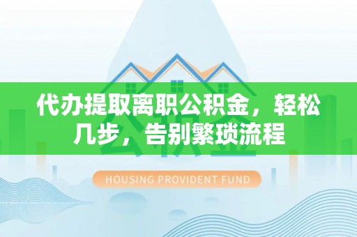 牧野代办提取离职公积金，轻松几步，告别繁琐流程