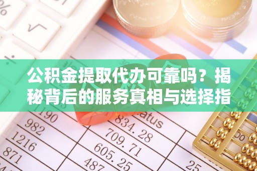 牧野公积金提取代办可靠吗？揭秘背后的服务真相与选择指南