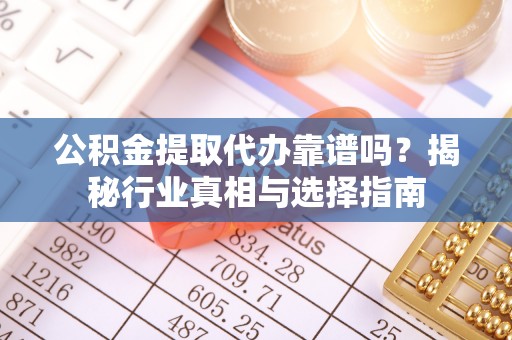 牧野公积金提取代办靠谱吗？揭秘行业真相与选择指南