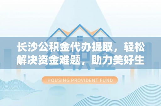 牧野长沙公积金代办提取，轻松解决资金难题，助力美好生活