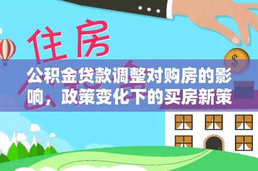 牧野公积金贷款调整对购房的影响，政策变化下的买房新策略