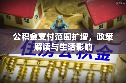 牧野公积金支付范围扩增，政策解读与生活影响