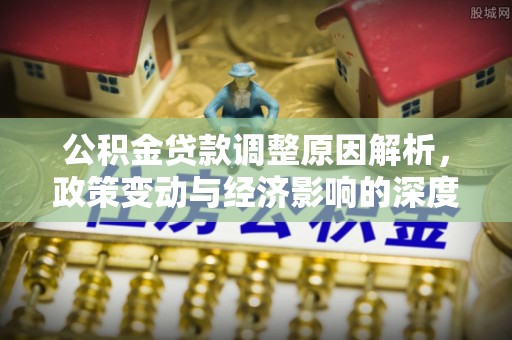 牧野公积金贷款调整原因解析，政策变动与经济影响的深度探讨