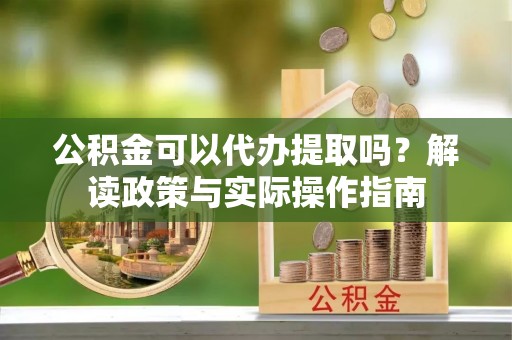 牧野公积金可以代办提取吗？解读政策与实际操作指南