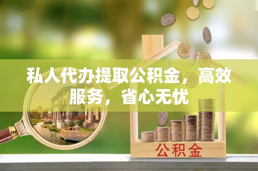牧野私人代办提取公积金，高效服务，省心无忧