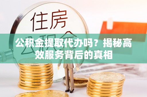 牧野公积金提取代办吗？揭秘高效服务背后的真相