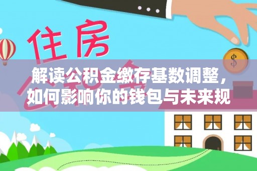 牧野解读公积金缴存基数调整，如何影响你的钱包与未来规划
