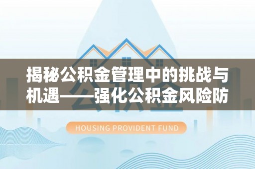 牧野揭秘公积金管理中的挑战与机遇——强化公积金风险防控的多维策略