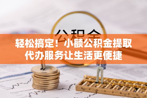 牧野轻松搞定！小额公积金提取代办服务让生活更便捷