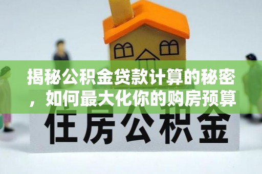 牧野揭秘公积金贷款计算的秘密，如何最大化你的购房预算