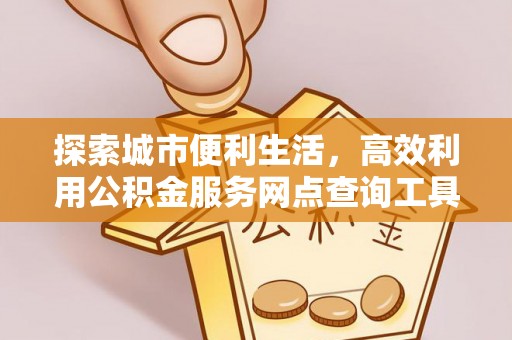 牧野探索城市便利生活，高效利用公积金服务网点查询工具
