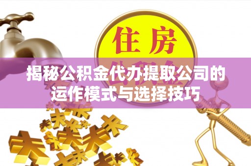 牧野揭秘公积金代办提取公司的运作模式与选择技巧