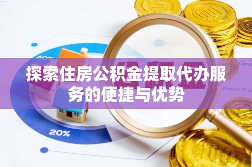 牧野探索住房公积金提取代办服务的便捷与优势