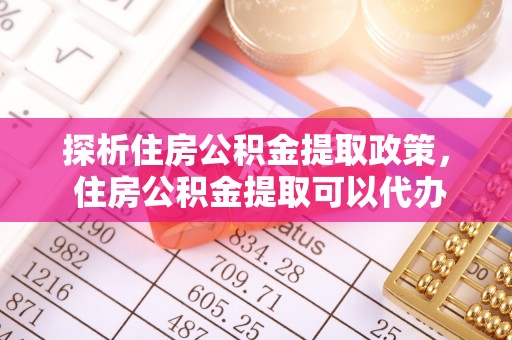 牧野探析住房公积金提取政策， 住房公积金提取可以代办吗 ？详解与流程