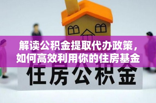 牧野解读公积金提取代办政策，如何高效利用你的住房基金
