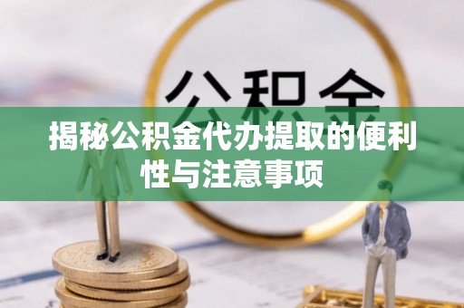 牧野揭秘公积金代办提取的便利性与注意事项