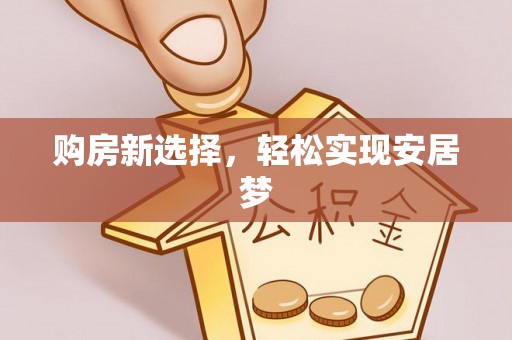牧野购房新选择，轻松实现安居梦