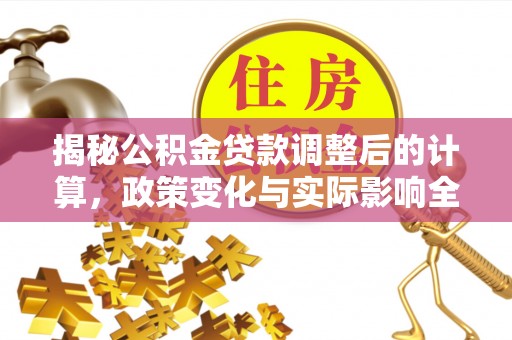 牧野揭秘公积金贷款调整后的计算，政策变化与实际影响全面解析