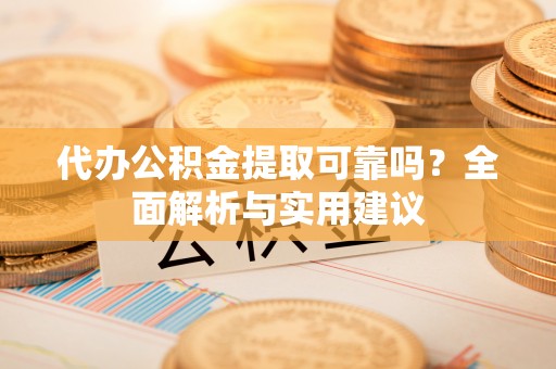 牧野代办公积金提取可靠吗？全面解析与实用建议