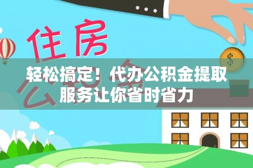 牧野轻松搞定！代办公积金提取服务让你省时省力