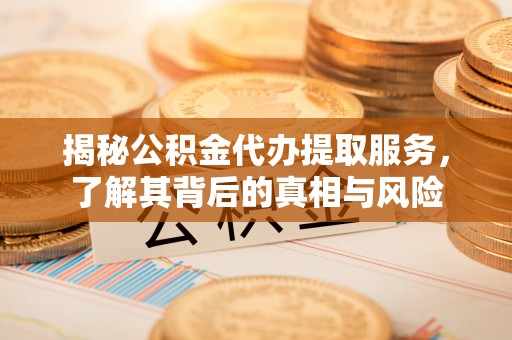 牧野揭秘公积金代办提取服务，了解其背后的真相与风险