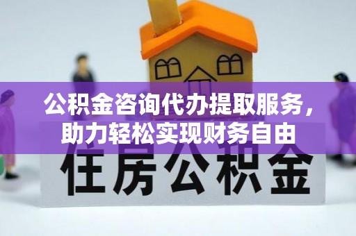 牧野公积金咨询代办提取服务，助力轻松实现财务自由